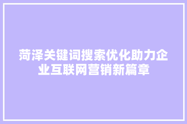 菏泽关键词搜索优化助力企业互联网营销新篇章 智能问答