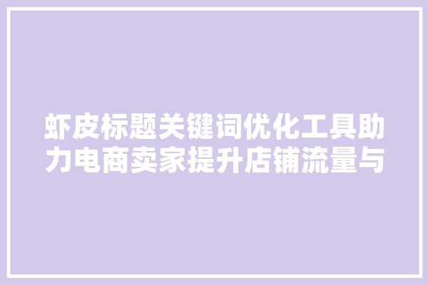 虾皮标题关键词优化工具助力电商卖家提升店铺流量与转化率