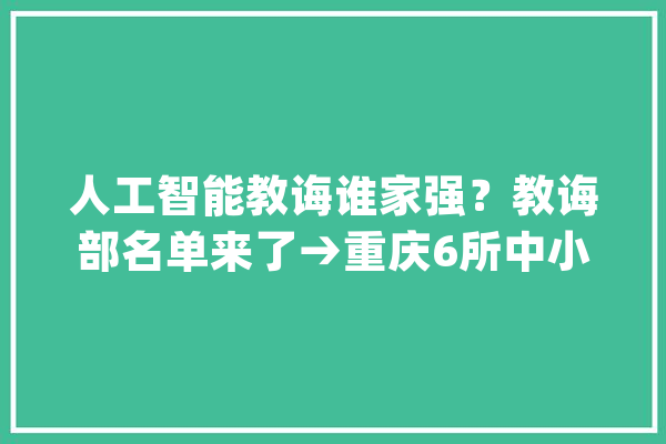 人工智能教诲谁家强？教诲部名单来了→重庆6所中小学上榜_人工智能_重庆市 文字写作