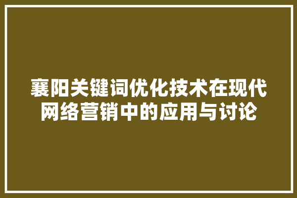 襄阳关键词优化技术在现代网络营销中的应用与讨论