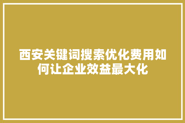 西安关键词搜索优化费用如何让企业效益最大化 AI快讯