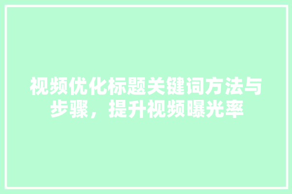 视频优化标题关键词方法与步骤，提升视频曝光率