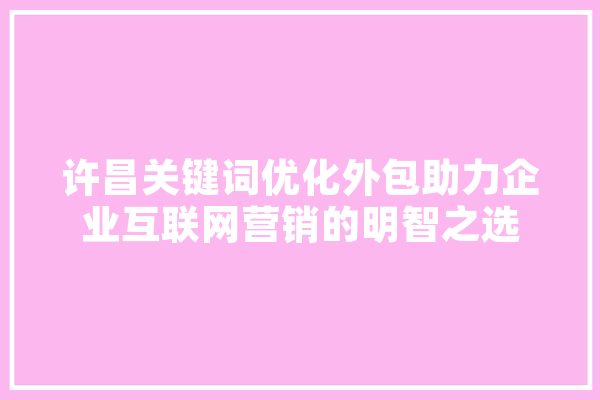 许昌关键词优化外包助力企业互联网营销的明智之选
