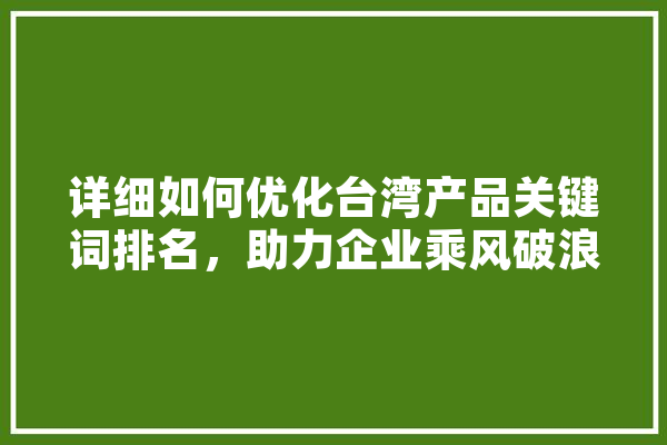 详细如何优化台湾产品关键词排名，助力企业乘风破浪