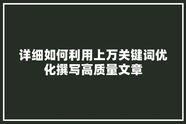 详细如何利用上万关键词优化撰写高质量文章 智能问答