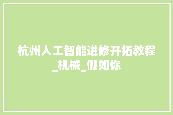 杭州人工智能进修开拓教程_机械_假如你 AI简讯