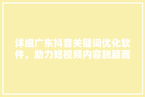 详细广东抖音关键词优化软件，助力短视频内容脱颖而出