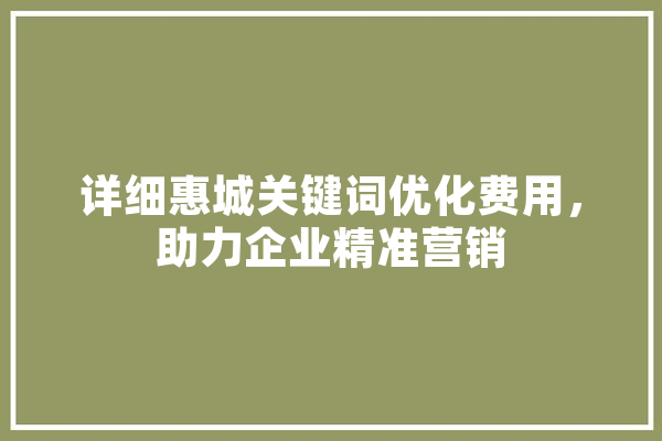 详细惠城关键词优化费用，助力企业精准营销 AI简讯