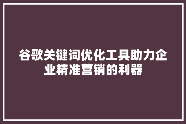 谷歌关键词优化工具助力企业精准营销的利器 智能助手