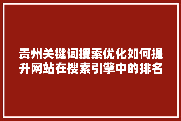 贵州关键词搜索优化如何提升网站在搜索引擎中的排名与曝光度