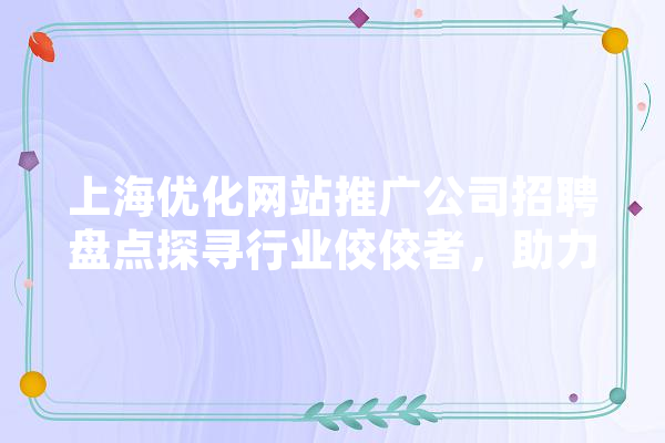 上海优化网站推广公司招聘盘点探寻行业佼佼者，助力企业腾飞
