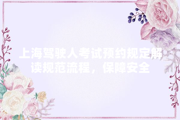 上海驾驶人考试预约规定解读规范流程，保障安全