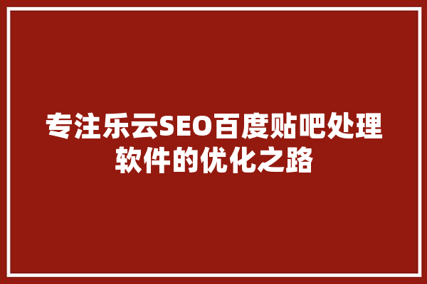 专注乐云SEO百度贴吧处理软件的优化之路 智能问答