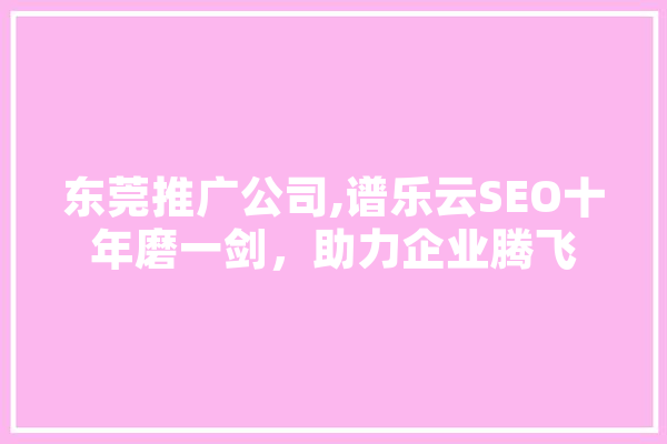 东莞推广公司,谱乐云SEO十年磨一剑，助力企业腾飞
