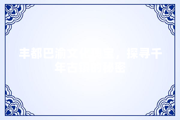丰都巴渝文化瑰宝，探寻千年古镇的秘密