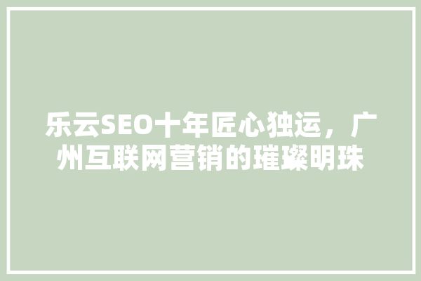 乐云SEO十年匠心独运，广州互联网营销的璀璨明珠