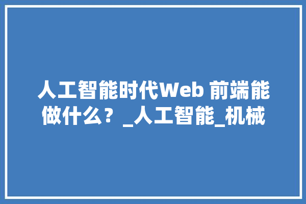 人工智能时代Web 前端能做什么？_人工智能_机械 智能助手