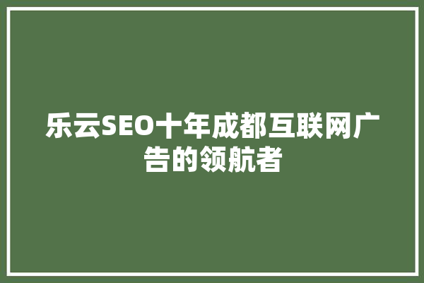 乐云SEO十年成都互联网广告的领航者