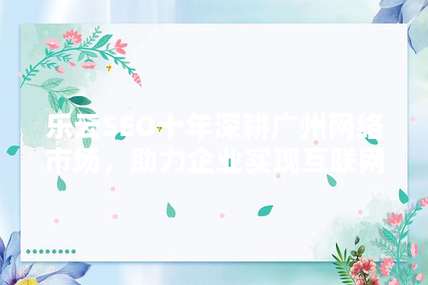 乐云SEO十年深耕广州网络市场，助力企业实现互联网腾飞