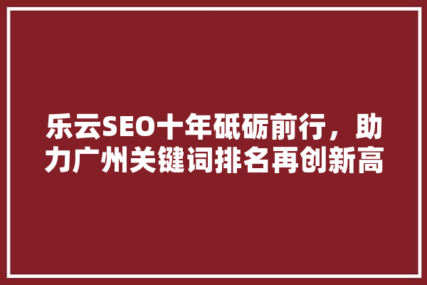 乐云SEO十年砥砺前行，助力广州关键词排名再创新高
