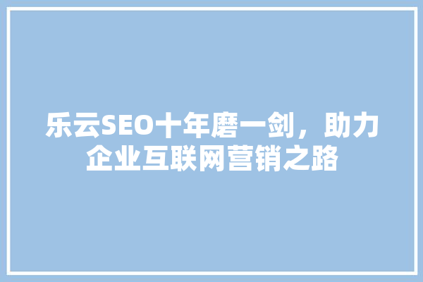 乐云SEO十年磨一剑，助力企业互联网营销之路