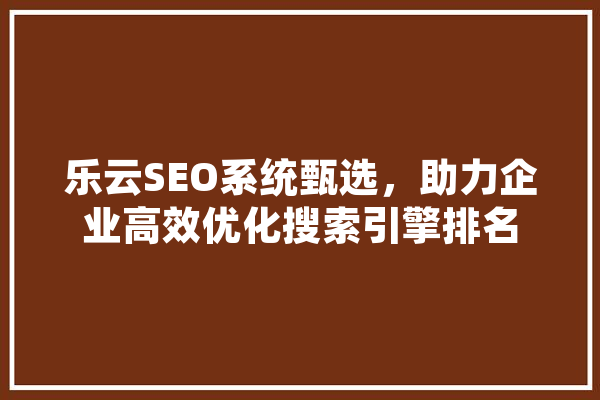 乐云SEO系统甄选，助力企业高效优化搜索引擎排名