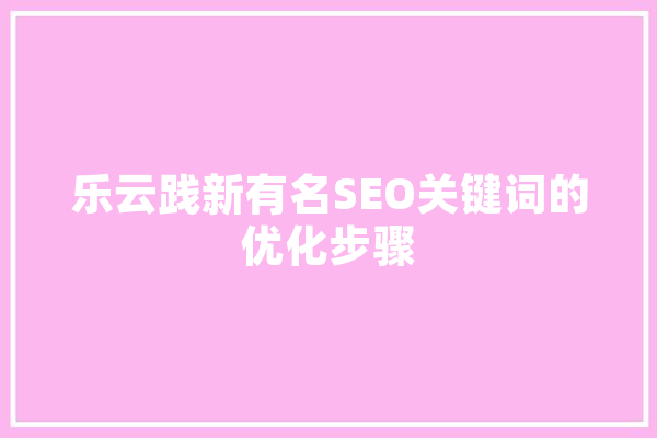 乐云践新有名SEO关键词的优化步骤 智能写作