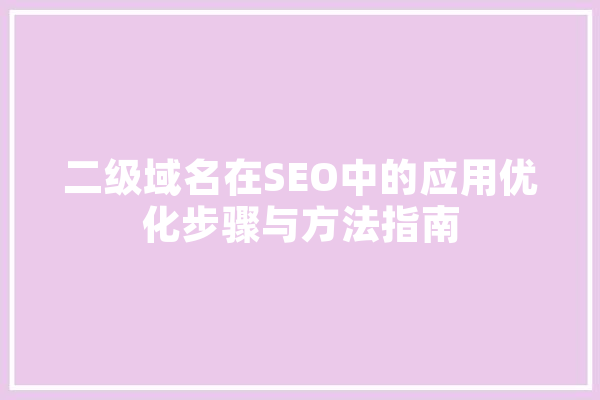 二级域名在SEO中的应用优化步骤与方法指南 AI简讯