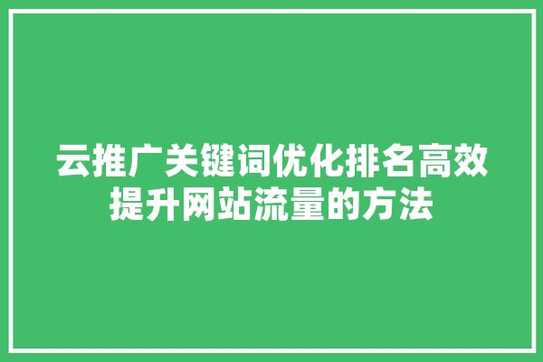 云推广关键词优化排名高效提升网站流量的方法 智能写作