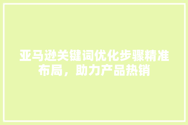亚马逊关键词优化步骤精准布局，助力产品热销