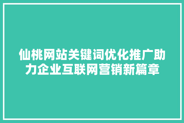仙桃网站关键词优化推广助力企业互联网营销新篇章 智能写作