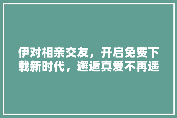 伊对相亲交友，开启免费下载新时代，邂逅真爱不再遥远
