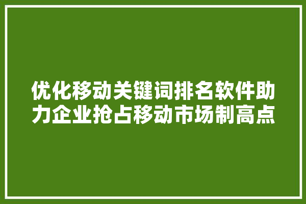 优化移动关键词排名软件助力企业抢占移动市场制高点