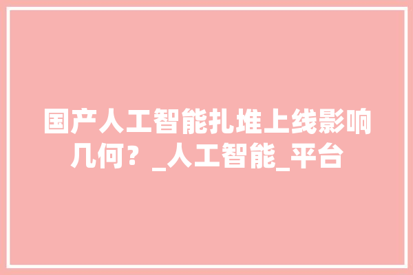 国产人工智能扎堆上线影响几何？_人工智能_平台 科技快讯