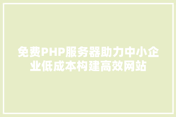 免费PHP服务器助力中小企业低成本构建高效网站