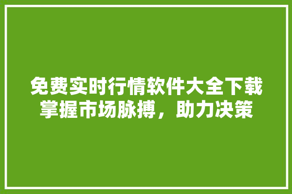 免费实时行情软件大全下载掌握市场脉搏，助力决策