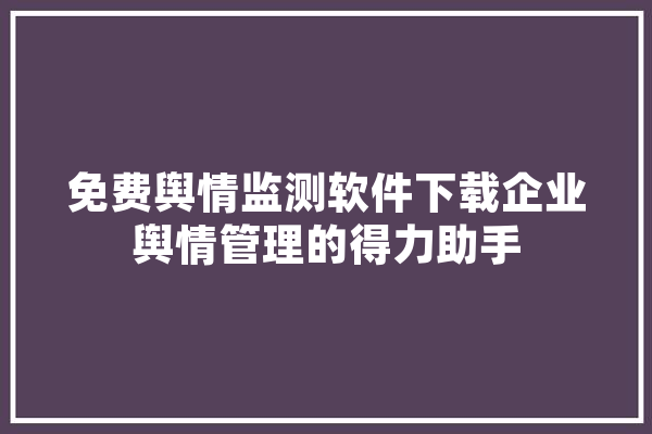 免费舆情监测软件下载企业舆情管理的得力助手