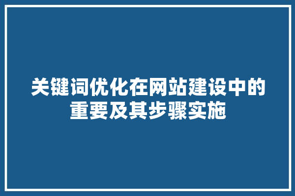 关键词优化在网站建设中的重要及其步骤实施 文字写作