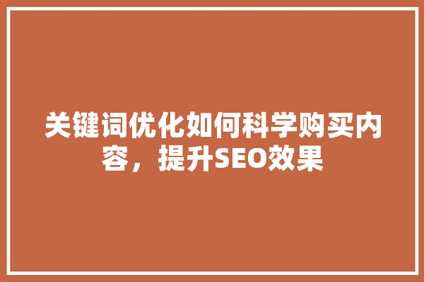 关键词优化如何科学购买内容，提升SEO效果 AI简讯