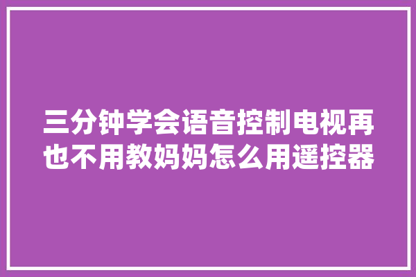 三分钟学会语音控制电视再也不用教妈妈怎么用遥控器了_语音_电视