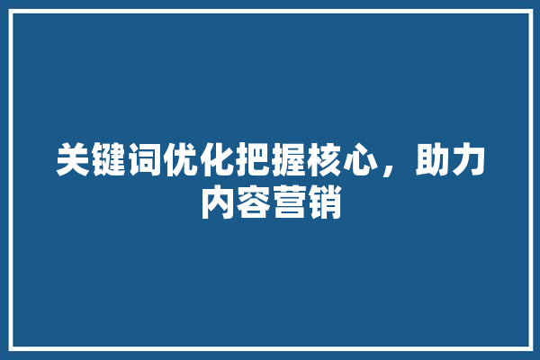 关键词优化把握核心，助力内容营销 智能问答