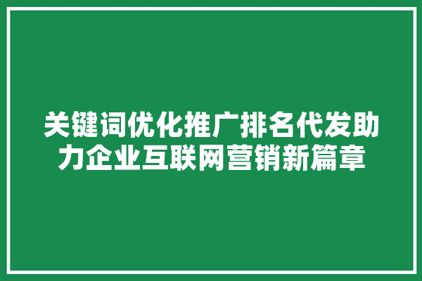 关键词优化推广排名代发助力企业互联网营销新篇章 智能问答