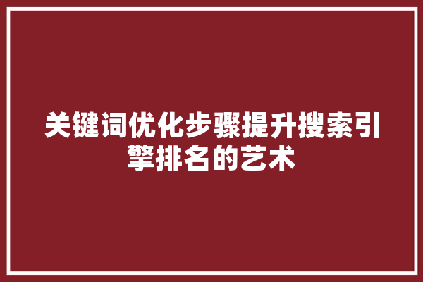 关键词优化步骤提升搜索引擎排名的艺术 文字写作