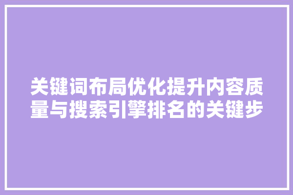 关键词布局优化提升内容质量与搜索引擎排名的关键步骤
