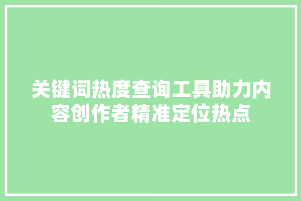 关键词热度查询工具助力内容创作者精准定位热点 文字写作