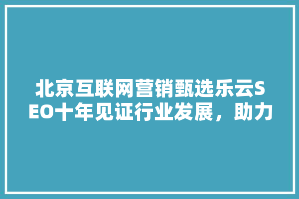 北京互联网营销甄选乐云SEO十年见证行业发展，助力企业腾飞 云服务