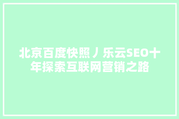 北京百度快照丿乐云SEO十年探索互联网营销之路 智能问答