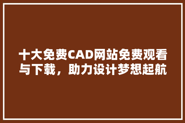 十大免费CAD网站免费观看与下载，助力设计梦想起航 计算机