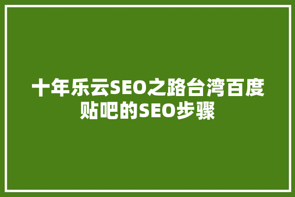 十年乐云SEO之路台湾百度贴吧的SEO步骤 文字写作