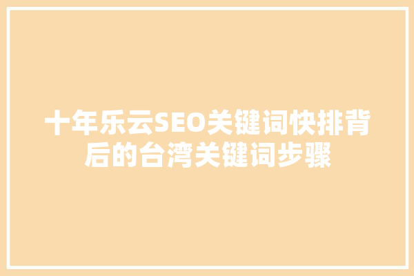 十年乐云SEO关键词快排背后的台湾关键词步骤